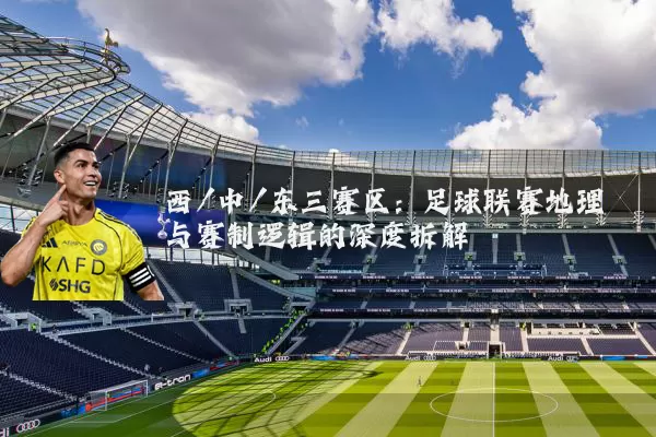 西/中/东三赛区:足球联赛地理与赛制逻辑的深度拆解