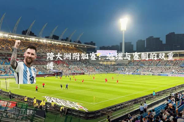 跨大洲附加赛:地理与赛制的双重博弈