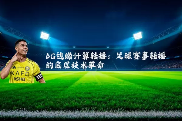 5G边缘计算转播:足球赛事转播的底层技术革命