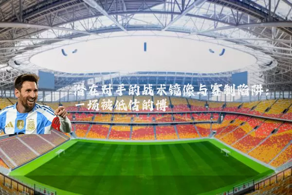 潜在对手的战术镜像与赛制陷阱：一场被低估的博弈