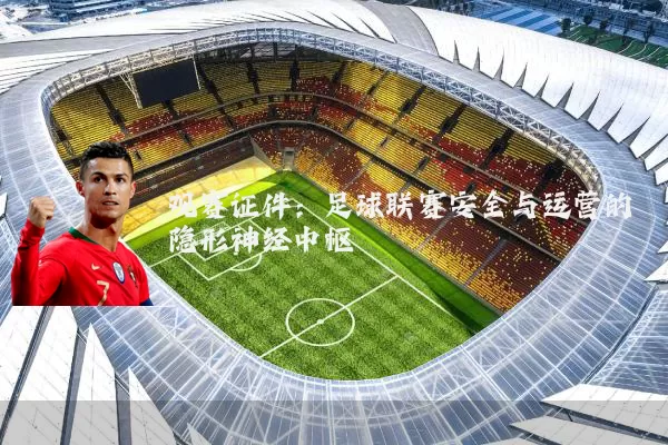 观赛证件:足球联赛安全与运营的隐形神经中枢