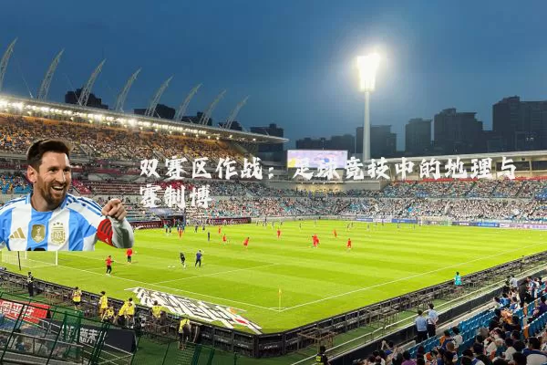 双赛区作战：足球竞技中的地理与赛制博弈