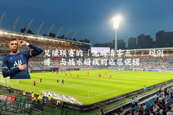 足球联赛的「洗牌清零点」:规则博弈与战术暗线的底层逻辑