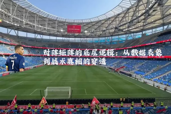 对阵矩阵的底层逻辑:从数据表象到战术真相的穿透