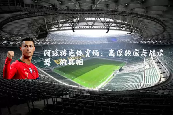 阿兹特克体育场:高原效应与战术博弈的真相