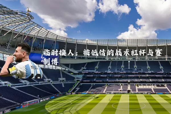 临时换人:被低估的战术杠杆与赛制博弈