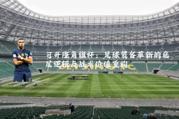 可升降角旗杆:足球装备革新的底层逻辑与战术价值重构
