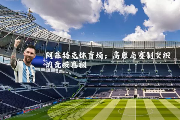 阿兹特克体育场:高原与赛制交织的竞技真相