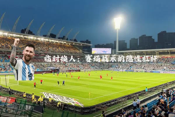 临时换人:赛场战术的隐性杠杆