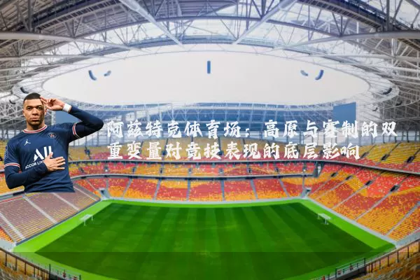 阿兹特克体育场：高原与赛制的双重变量对竞技表现的底层影响