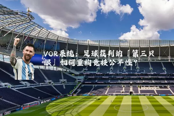 VOR系统:足球裁判的「第三只眼」如何重构竞技公平性?